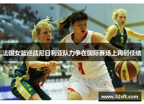 法国女篮迎战尼日利亚队力争在国际赛场上再创佳绩