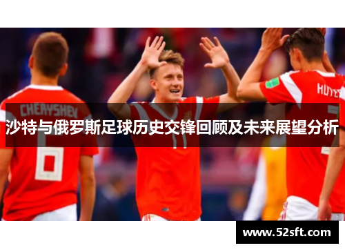 沙特与俄罗斯足球历史交锋回顾及未来展望分析