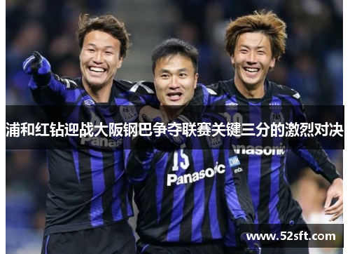 浦和红钻迎战大阪钢巴争夺联赛关键三分的激烈对决