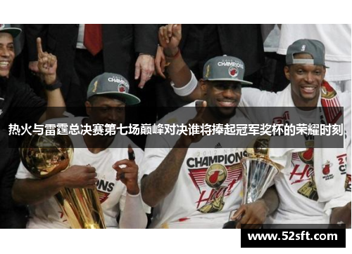 热火与雷霆总决赛第七场巅峰对决谁将捧起冠军奖杯的荣耀时刻