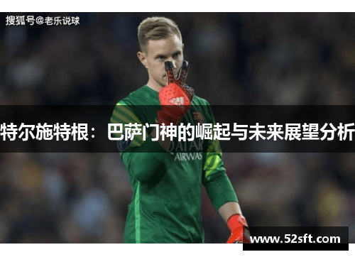 特尔施特根：巴萨门神的崛起与未来展望分析