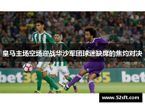 皇马主场空场迎战华沙军团球迷缺席的焦灼对决